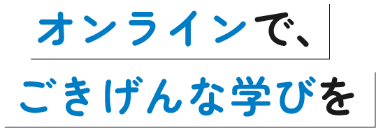 オンラインで、ごきげんな学びを！